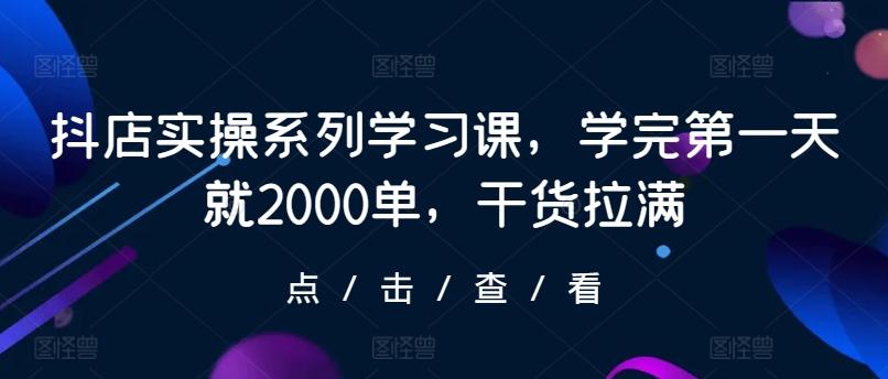 抖店实操系列学习课，学完第一天就2000单，干货拉满-KF云创