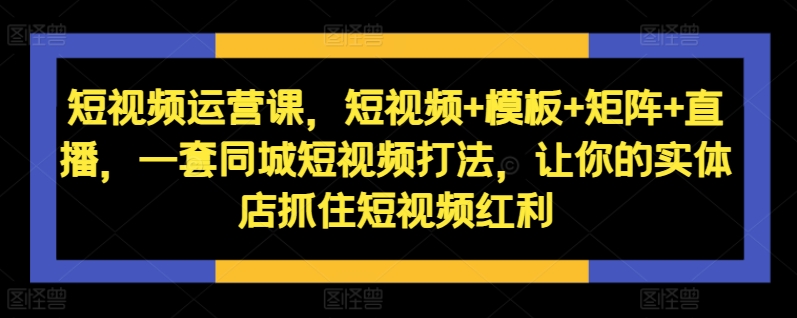 短视频运营课，短视频+模板+矩阵+直播，一套同城短视频打法，让你的实体店抓住短视频红利-KF云创