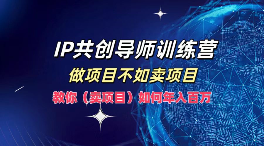 IP共创导师训练营，做项目不如卖项目，教你(卖项目)如何实现年入百万-KF云创