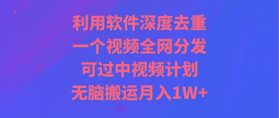 利用软件深度去重，一个视频全网分发，可过中视频计划，无脑搬运月入1W+-KF云创