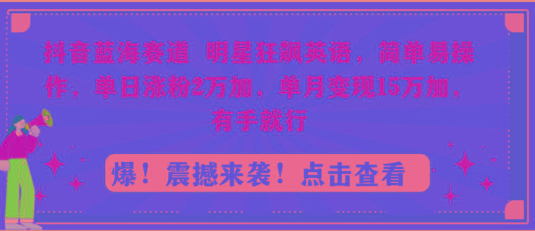抖音蓝海赛道，明星狂飙英语，简单易操作，单日涨粉2万加，单月变现15万…-KF云创
