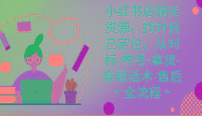 小红书店铺无货源课程，找对自己定位，从对标-养号-拿货-客服话术-售后全流程-KF云创