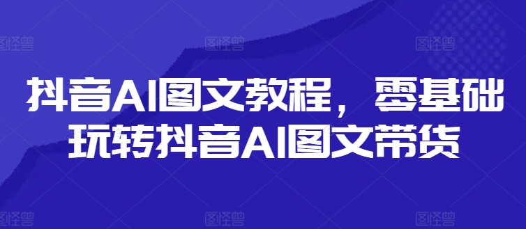 抖音AI图文教程，零基础玩转抖音AI图文带货-KF云创