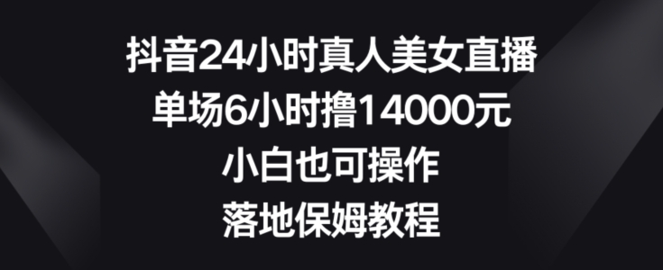 抖音24小时真人美女直播，单场6小时撸14000元，小白也可操作，落地保姆教程【揭秘】-KF云创