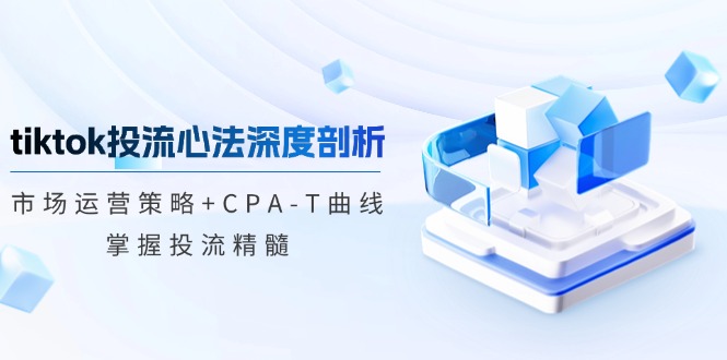 tiktok投流心法深度剖析：市场运营策略+CPA-T曲线，掌握投流精髓-KF云创