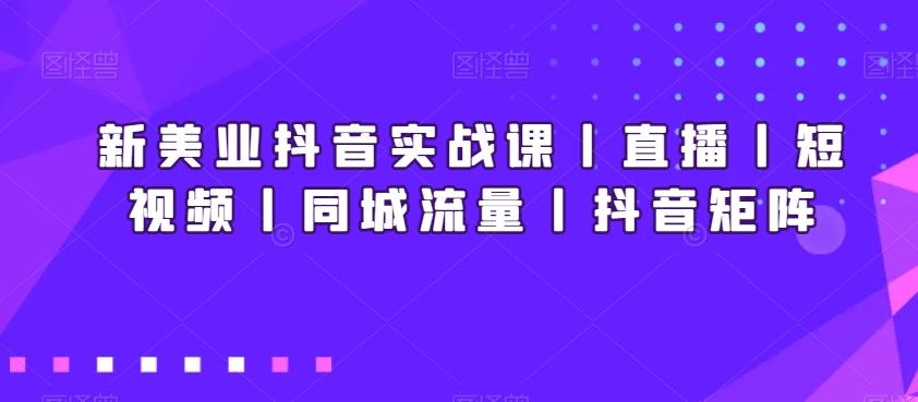 新美业抖音实战课丨直播丨短视频丨同城流量丨抖音矩阵-KF云创