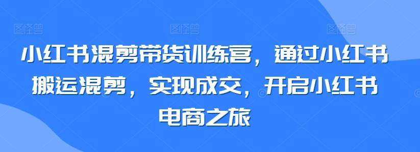 小红书混剪带货训练营，通过小红书搬运混剪，实现成交，开启小红书电商之旅-KF云创