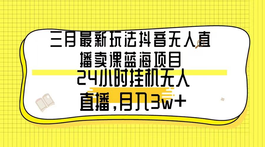 三月最新玩法抖音无人直播卖课蓝海项目，24小时无人直播，月入3w+-KF云创