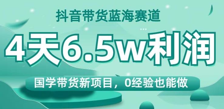抖音带货蓝海赛道，国学带货新项目，0经验也能做，4天6.5w利润【揭秘】-KF云创