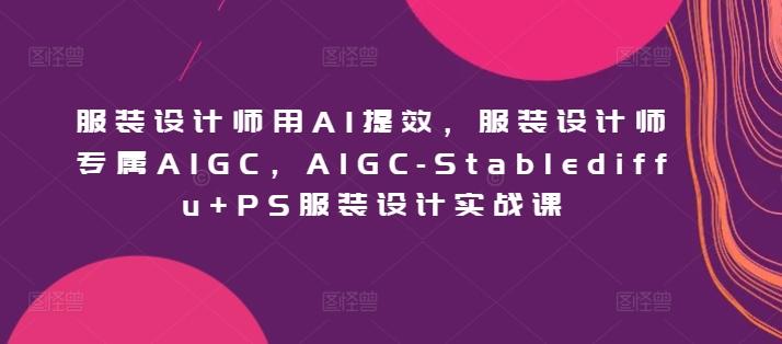 服装设计师用AI提效，服装设计师专属AIGC，AIGC-Stablediffu+PS服装设计实战课-KF云创