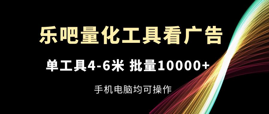 乐吧量化工具看广告，单工具4-6米，批量10000+，手机电脑均可操作-KF云创