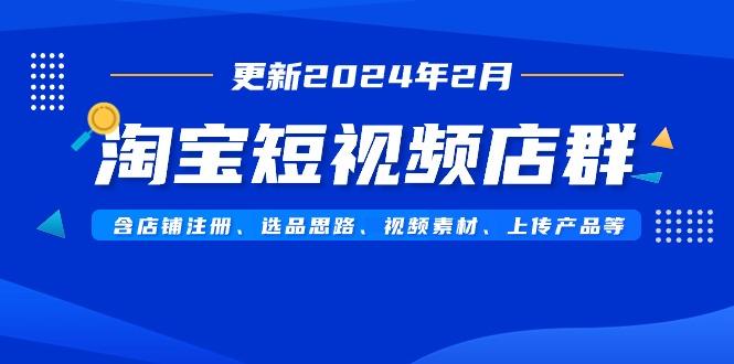 淘宝短视频店群(更新2024年2月)含店铺注册、选品思路、视频素材、上传…-KF云创