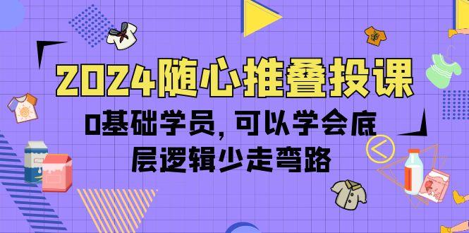(10017期)2024随心推叠投课，0基础学员，可以学会底层逻辑少走弯路(14节)-KF云创