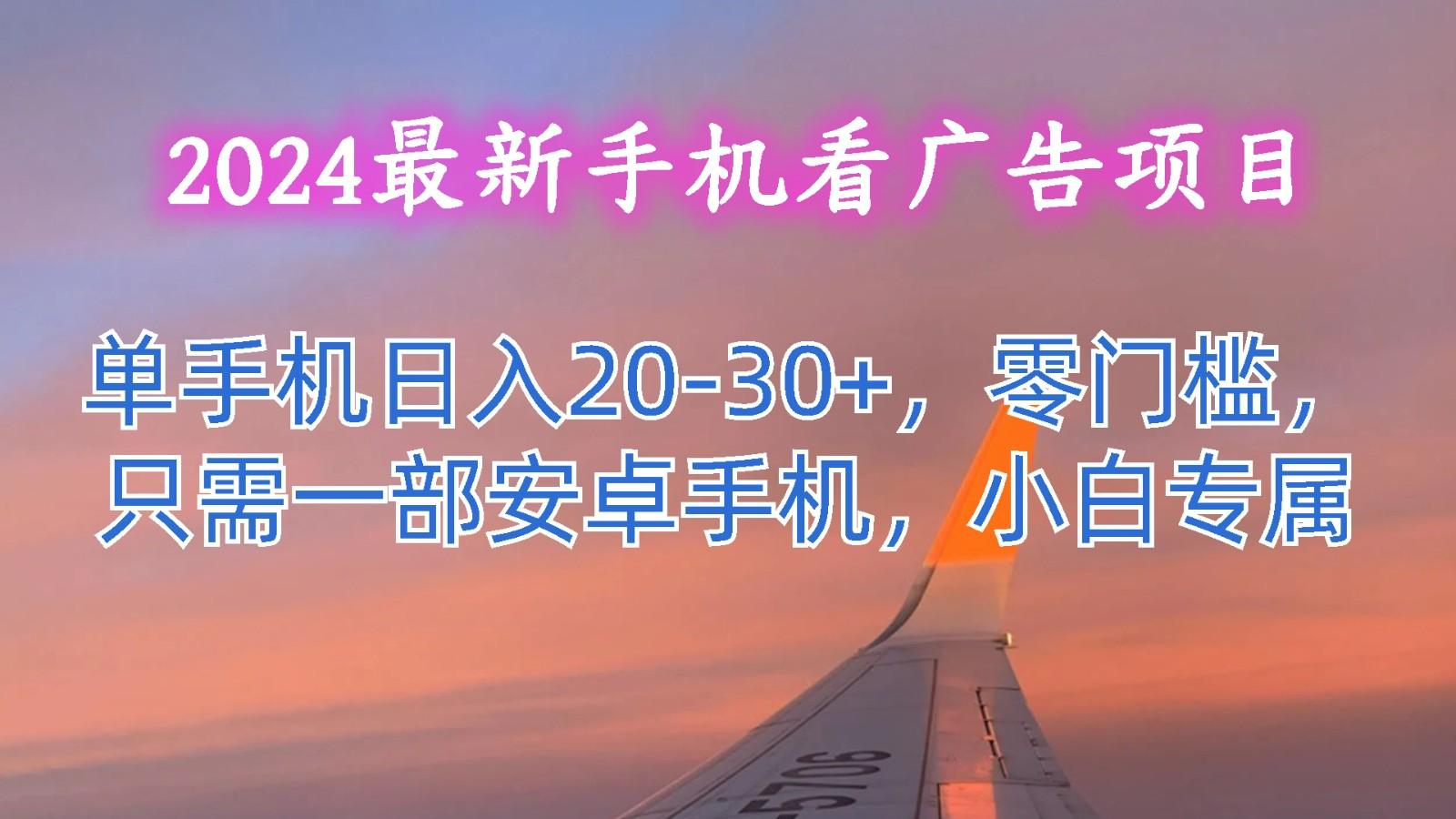 2024最新手机看广告项目，单手机日入20-30+，零门槛，只需一部安卓手机，小白专属-KF云创