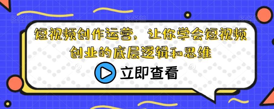 短视频创作运营，让你学会短视频创业的底层逻辑和思维-KF云创