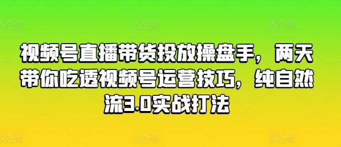 视频号直播带货投放操盘手，两天带你吃透视频号运营技巧，纯自然流3.0实战打法-KF云创