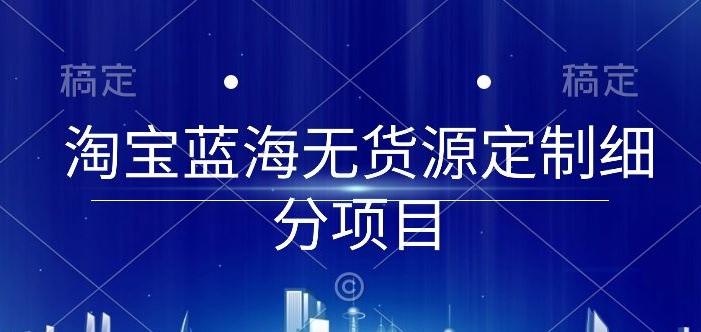 淘宝蓝海无货源定制细分项目，从0到起店实操全流程【揭秘】-KF云创