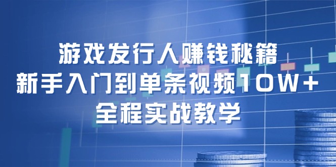 游戏发行人赚钱秘籍：新手入门到单条视频10W+，全程实战教学-KF云创
