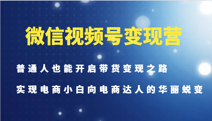 微信视频号变现营-普通人也能开启带货变现之路，实现电商小白向电商达人的华丽蜕变-KF云创