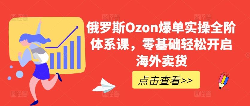 俄罗斯Ozon爆单实操全阶体系课，零基础轻松开启海外卖货-KF云创