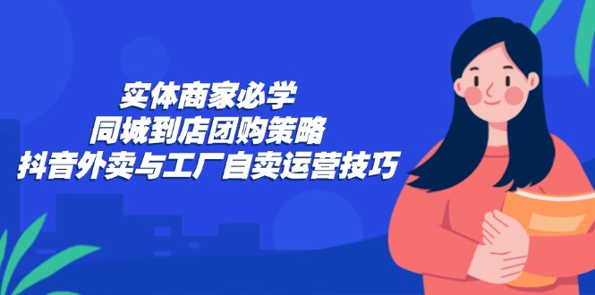 实体商家必学：同城到店团购策略：抖音外卖与工厂自卖运营技巧-KF云创