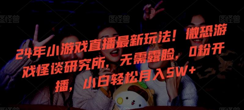 24年小游戏直播最新玩法！微恐游戏怪谈研究所，无需露脸，0粉开播，小白轻松月入5W+【揭秘】-KF云创