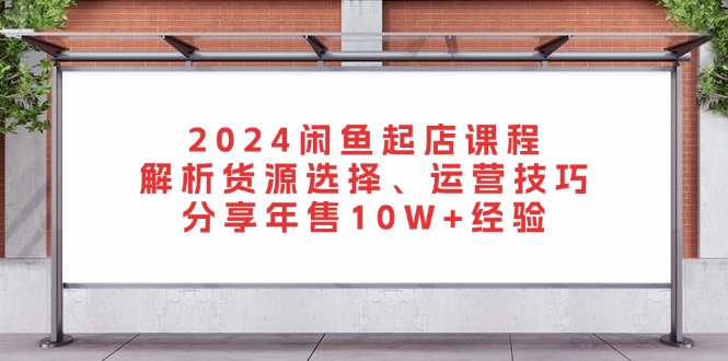 2024闲鱼起店课程：解析货源选择、运营技巧，分享年售10W+经验-KF云创