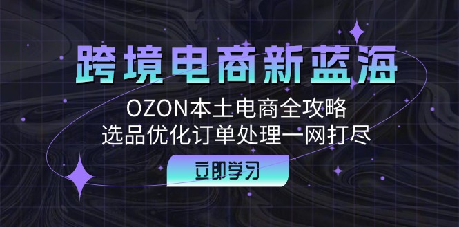 跨境电商新蓝海：OZON本土电商全攻略，选品优化订单处理一网打尽-KF云创