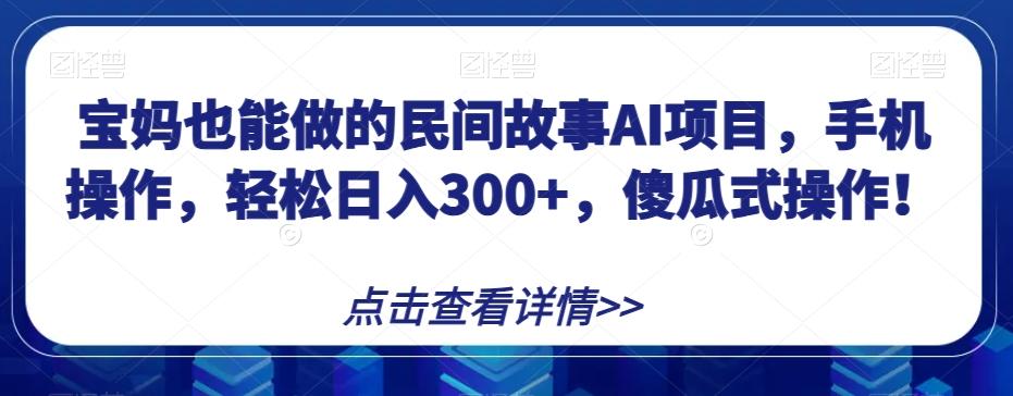 宝妈也能做的民间故事AI项目，手机操作，轻松日入300+，傻瓜式操作！【揭秘】-KF云创