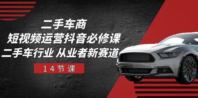 二手车商 短视频运营 抖音必修课，二手车行业 从业者新赛道(14节课-KF云创