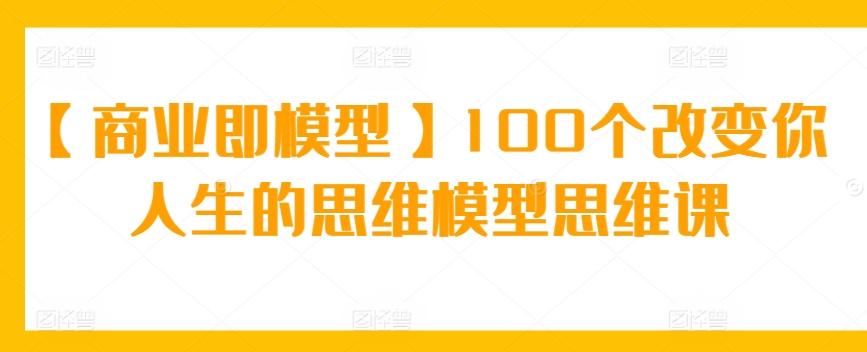 【商业即模型】100个改变你人生的思维模型思维课-KF云创