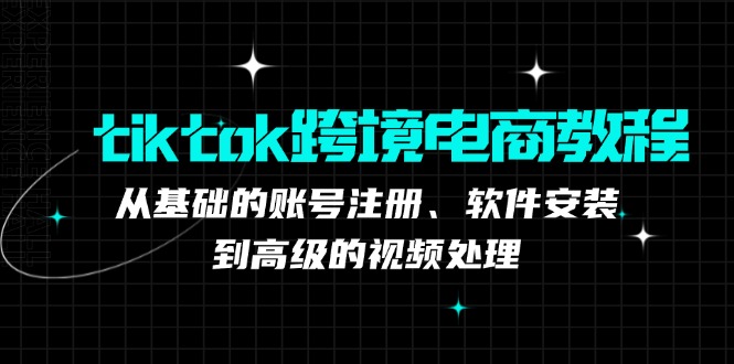tiktok跨境电商教程：从基础的账号注册、软件安装，到高级的视频处理-KF云创