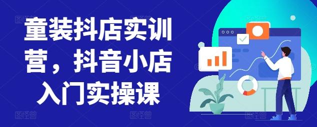 童装抖店实训营，抖音小店入门实操课-KF云创