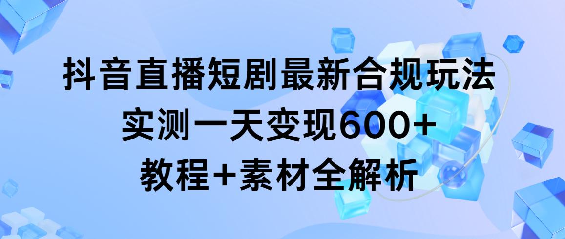 抖音直播短剧最新合规玩法，实测一天变现600+，教程+素材全解析-KF云创