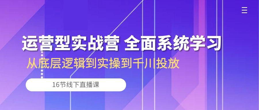 运营型实战营 全面系统学习-从底层逻辑到实操到千川投放(16节线下直播课-KF云创