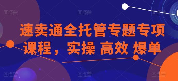 速卖通全托管专题专项课程，实操 高效 爆单-KF云创