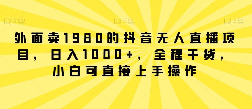 外面卖1980的抖音无人直播项目，日入1000+，全程干货，小白可直接上手操作【揭秘】-KF云创