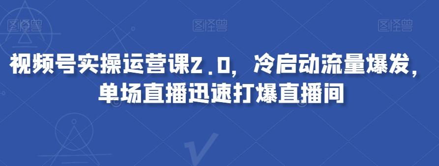 视频号实操运营课2.0，冷启动流量爆发，单场直播迅速打爆直播间-KF云创