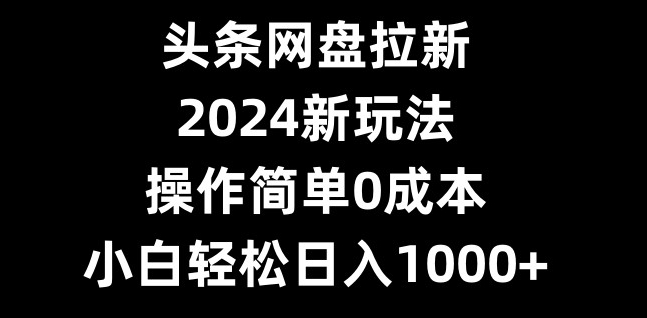 头条网盘拉新，2024新玩法，操作简单0成本，小白轻松日入1000+-KF云创