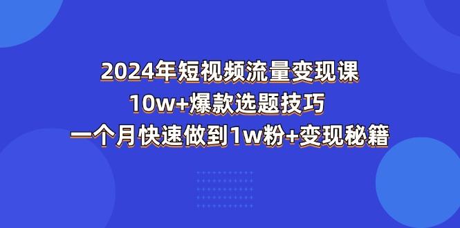 2024年短视频-流量变现课：10w+爆款选题技巧 一个月快速做到1w粉+变现秘籍-KF云创