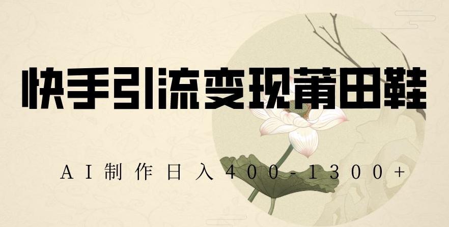 快手引流变现莆田鞋，AI制作日入400+【揭秘】-KF云创