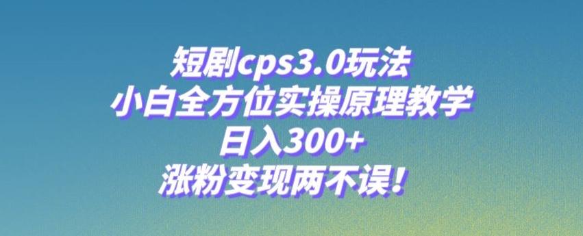 短剧cps3.0玩法，小白全方位实操原理教学，日入300+，涨粉变现两不误！-KF云创