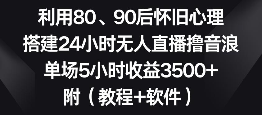 利用80、90后怀旧心理，搭建24小时无人直播撸音浪，单场5小时收益3500+(教程+软件)【揭秘】-KF云创