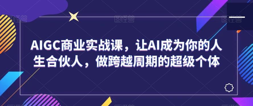 AIGC商业实战课，让AI成为你的人生合伙人，做跨越周期的超级个体-KF云创