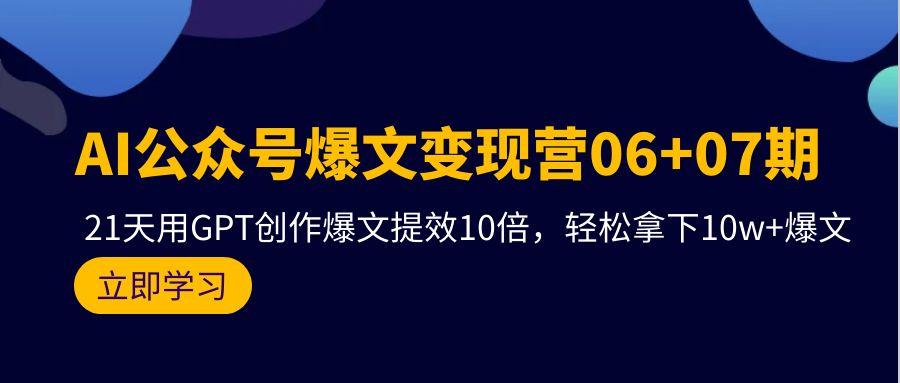 (9839期)AI公众号爆文变现营06+07期，21天用GPT创作爆文提效10倍，轻松拿下10w+爆文-KF云创