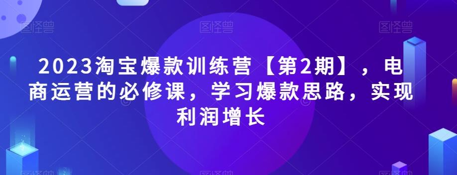 2023淘宝爆款训练营【第2期】，电商运营的必修课，学习爆款思路，实现利润增长-KF云创