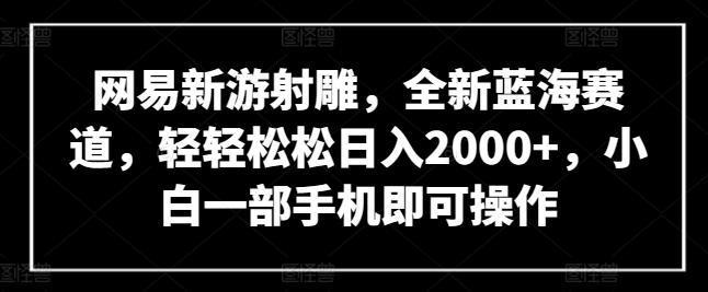 网易新游射雕，全新蓝海赛道，轻轻松松日入2000+，小白一部手机即可操作【揭秘】-KF云创