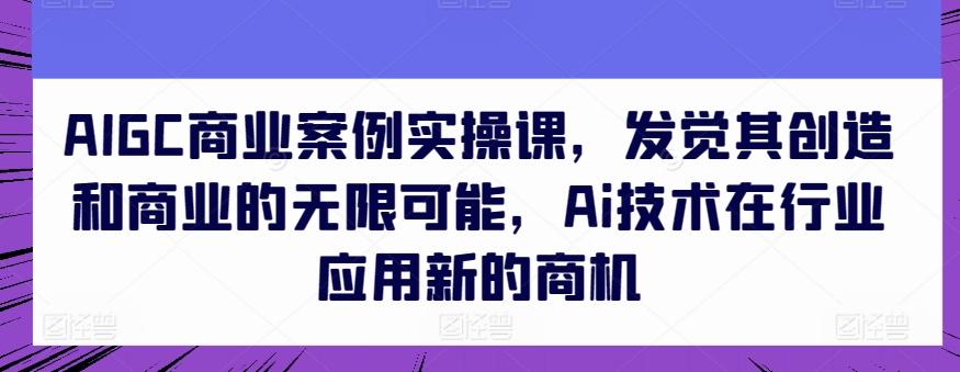 AIGC商业案例实操课，发觉其创造和商业的无限可能，Ai技术在行业应用新的商机-KF云创