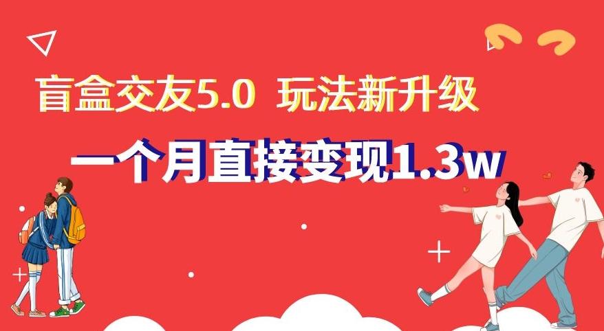 盲盒交友5.0，玩法全新升级，一个月直接变现1.3W，新手小白轻松上手【揭秘】-KF云创