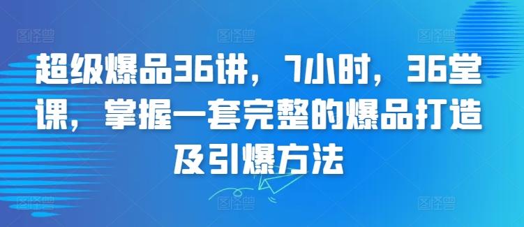 超级爆品36讲，7小时，36堂课，掌握一套完整的爆品打造及引爆方法-KF云创